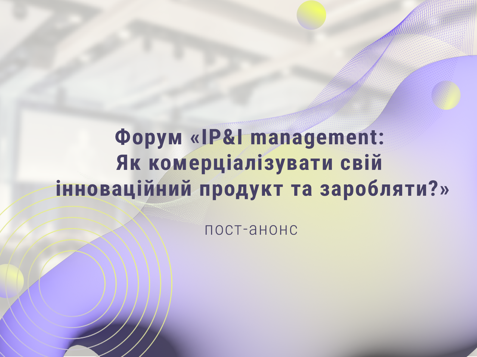 Пост-анонс форуму «IP&I management: Як комерціалізувати свій інноваційний продукт та заробляти?»